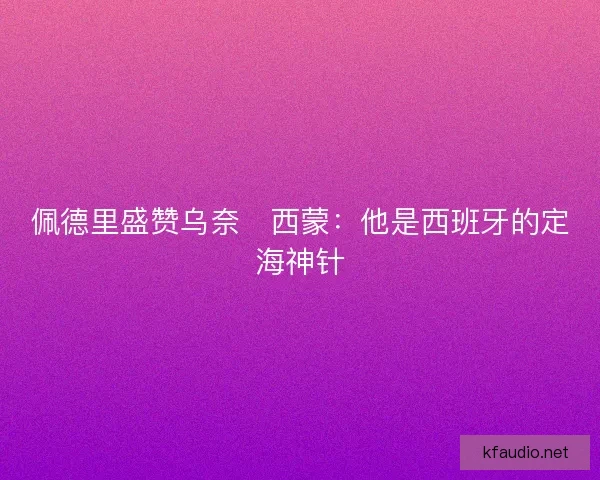 佩德里盛赞乌奈・西蒙：他是西班牙的定海神针