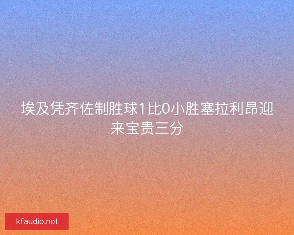 埃及凭齐佐制胜球1比0小胜塞拉利昂迎来宝贵三分