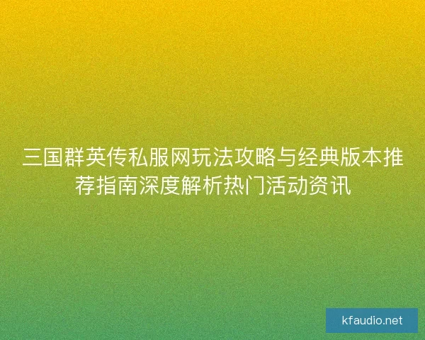 三国群英传私服网玩法攻略与经典版本推荐指南深度解析热门活动资讯