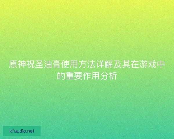原神祝圣油膏使用方法详解及其在游戏中的重要作用分析