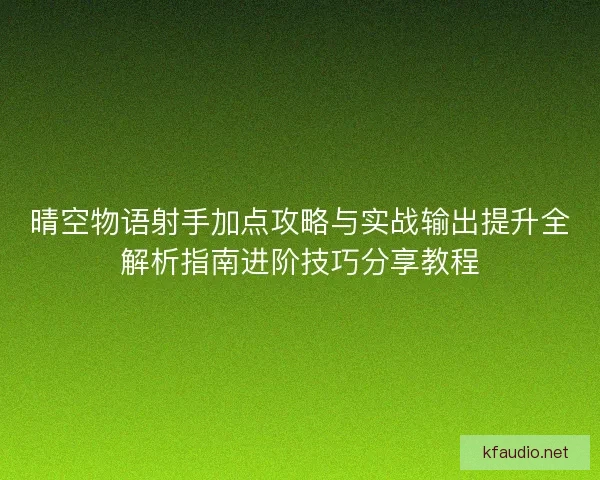 晴空物语射手加点攻略与实战输出提升全解析指南进阶技巧分享教程