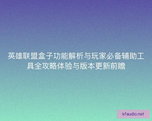 英雄联盟盒子功能解析与玩家必备辅助工具全攻略体验与版本更新前瞻