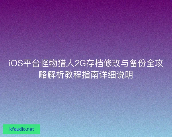 iOS平台怪物猎人2G存档修改与备份全攻略解析教程指南详细说明