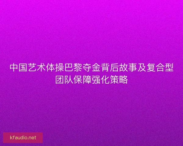中国艺术体操巴黎夺金背后故事及复合型团队保障强化策略