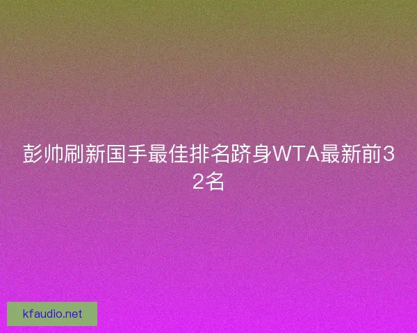 彭帅刷新国手最佳排名跻身WTA最新前32名