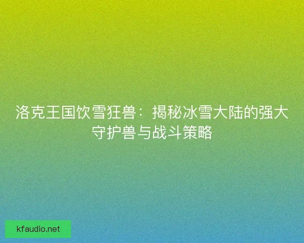 洛克王国饮雪狂兽：揭秘冰雪大陆的强大守护兽与战斗策略