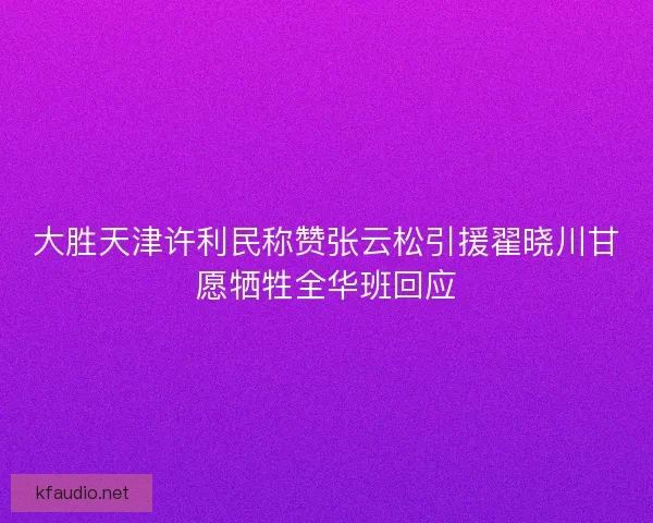 大胜天津许利民称赞张云松引援翟晓川甘愿牺牲全华班回应
