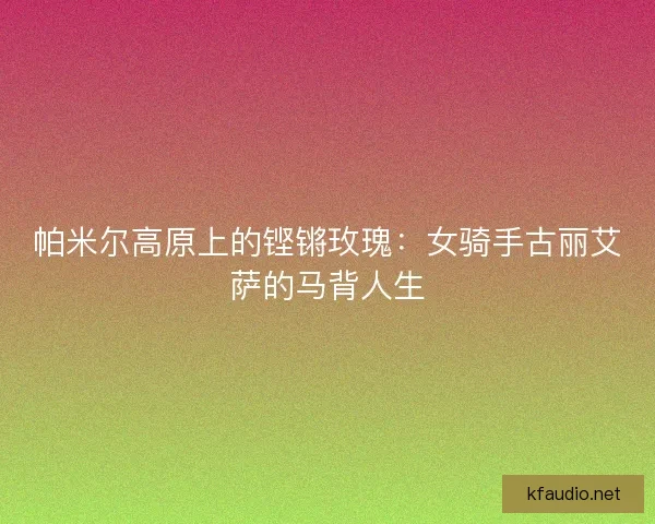 帕米尔高原上的铿锵玫瑰：女骑手古丽艾萨的马背人生
