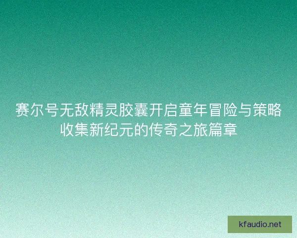 赛尔号无敌精灵胶囊开启童年冒险与策略收集新纪元的传奇之旅篇章