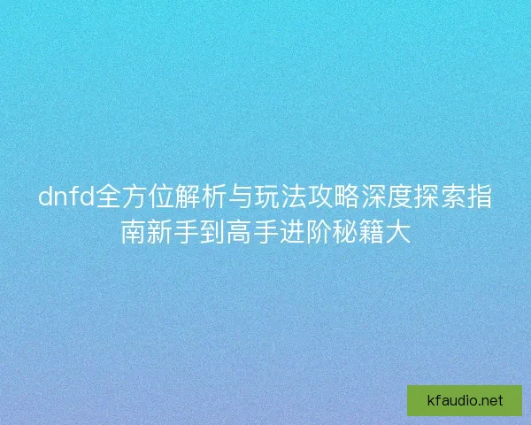dnfd全方位解析与玩法攻略深度探索指南新手到高手进阶秘籍大