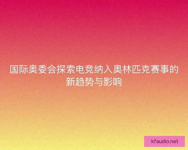 国际奥委会探索电竞纳入奥林匹克赛事的新趋势与影响