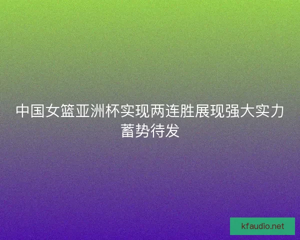 中国女篮亚洲杯实现两连胜展现强大实力蓄势待发